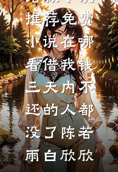 借我钱三天内不还的人都没了(陈若雨白欣欣)完结版小说推荐_免费小说在哪看借我钱三天内不还的人都没了陈若雨白欣欣
