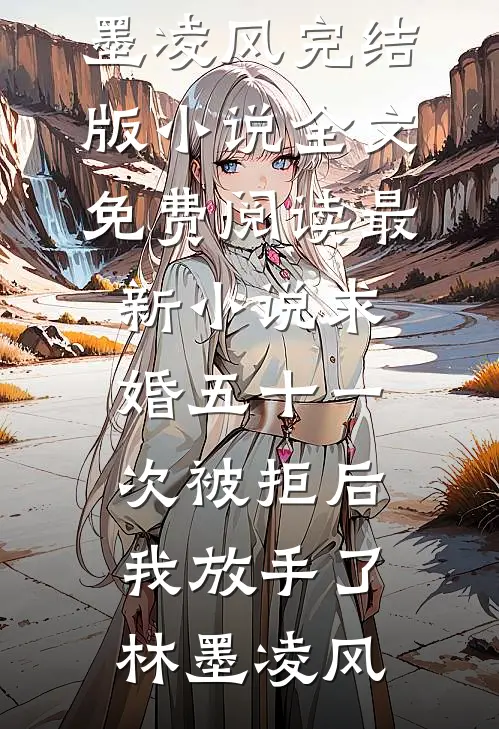 求婚五十一次被拒后，我放手了(林墨凌风)完结版小说全文免费阅读_最新小说求婚五十一次被拒后，我放手了(林墨凌风)