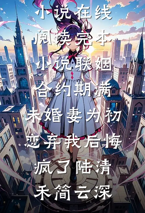 联姻合约期满，未婚妻为初恋弃我后悔疯了陆清禾简云深热门小说在线阅读_完本小说联姻合约期满，未婚妻为初恋弃我后悔疯了(陆清禾简云深)