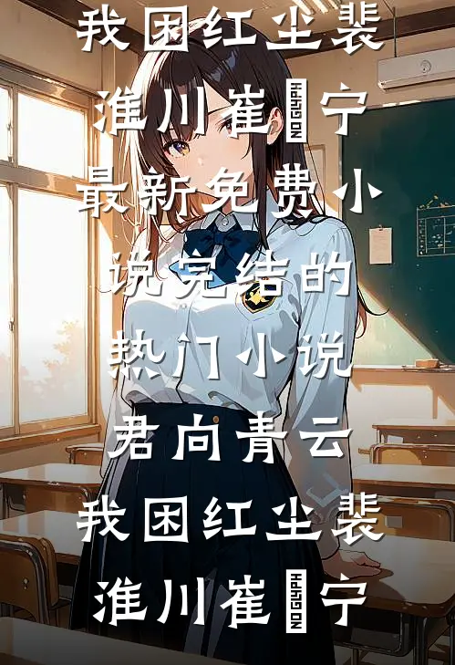 君向青云，我困红尘裴淮川崔玥宁最新免费小说_完结的热门小说君向青云，我困红尘(裴淮川崔玥宁)