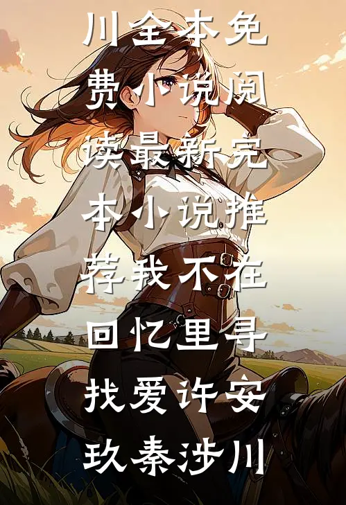 我不在回忆里寻找爱许安玖秦涉川全本免费小说阅读_最新完本小说推荐我不在回忆里寻找爱(许安玖秦涉川)