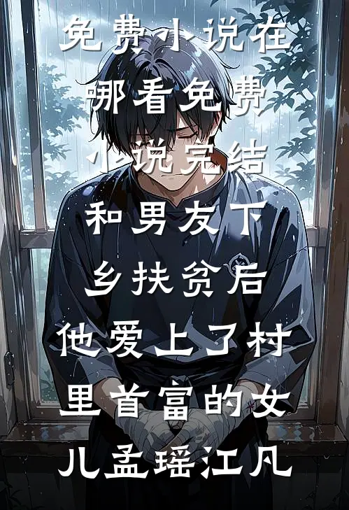 和男友下乡扶贫后，他爱上了村里首富的女儿(孟瑶江凡)免费小说在哪看_免费小说完结和男友下乡扶贫后，他爱上了村里首富的女儿孟瑶江凡