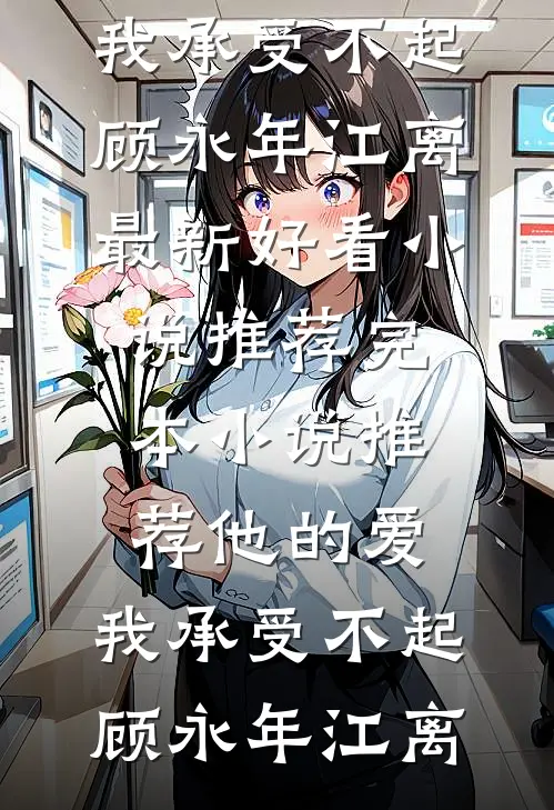 他的爱，我承受不起(顾永年江离)最新好看小说推荐_完本小说推荐他的爱，我承受不起顾永年江离