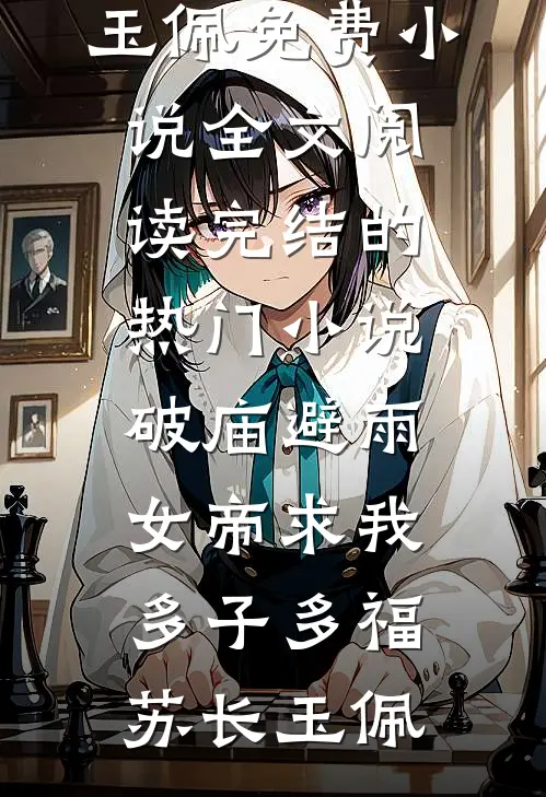 破庙避雨，女帝求我多子多福苏长玉佩免费小说全文阅读_完结的热门小说破庙避雨，女帝求我多子多福苏长玉佩
