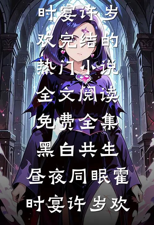 黑白共生，昼夜同眠(霍时宴许岁欢)完结的热门小说_全文阅读免费全集黑白共生，昼夜同眠霍时宴许岁欢