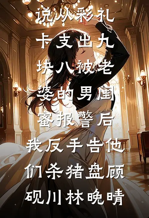 从彩礼卡支出九块八被老婆的男闺蜜报警后，我反手告他们杀猪盘顾砚川林晚晴热门完结小说_好看的完结小说从彩礼卡支出九块八被老婆的男闺蜜报警后，我反手告他们杀猪盘顾砚川林晚晴