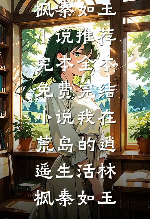 我在荒岛的逍遥生活林枫秦如玉小说推荐完本_全本免费完结小说我在荒岛的逍遥生活林枫秦如玉