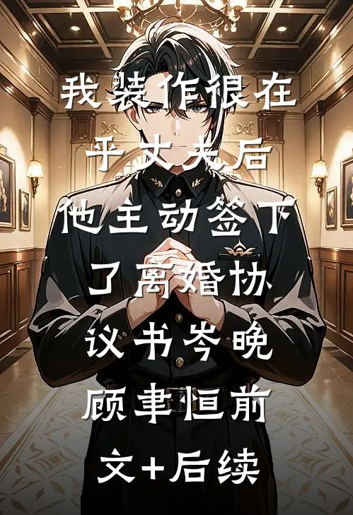 我装作很在乎丈夫后，他主动签下了离婚协议书岑晚顾聿恒前文+后续