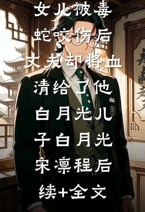 女儿被毒蛇咬伤后，丈夫却将血清给了他白月光儿子白月光宋凛程后续+全文