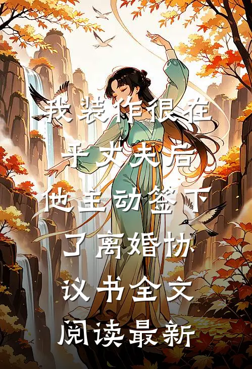 我装作很在乎丈夫后，他主动签下了离婚协议书全文阅读最新