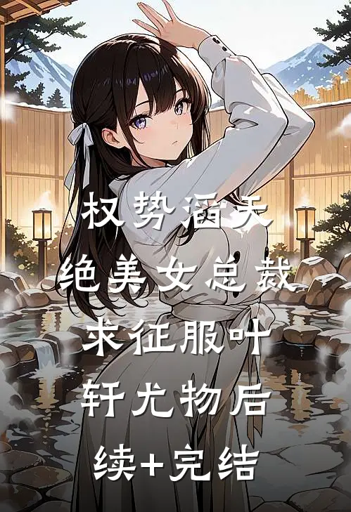 权势滔天，绝美女总裁求征服叶轩尤物后续+完结