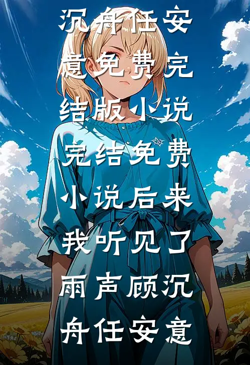 后来我听见了雨声顾沉舟任安意免费完结版小说_完结免费小说后来我听见了雨声顾沉舟任安意