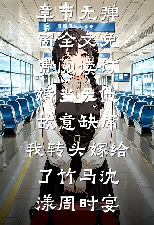 订婚当天他故意缺席，我转头嫁给了竹马沈漾周时宴小说最新章节_无弹窗全文免费阅读订婚当天他故意缺席，我转头嫁给了竹马(沈漾周时宴)
