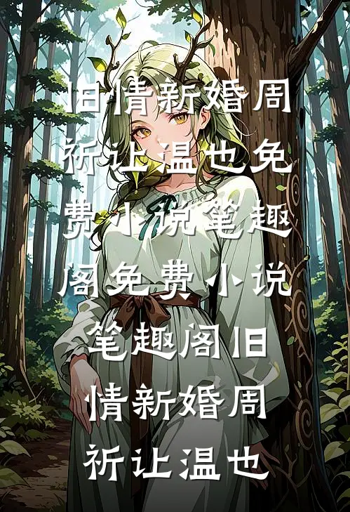 旧情新婚周祈让温也免费小说笔趣阁_免费小说笔趣阁旧情新婚周祈让温也