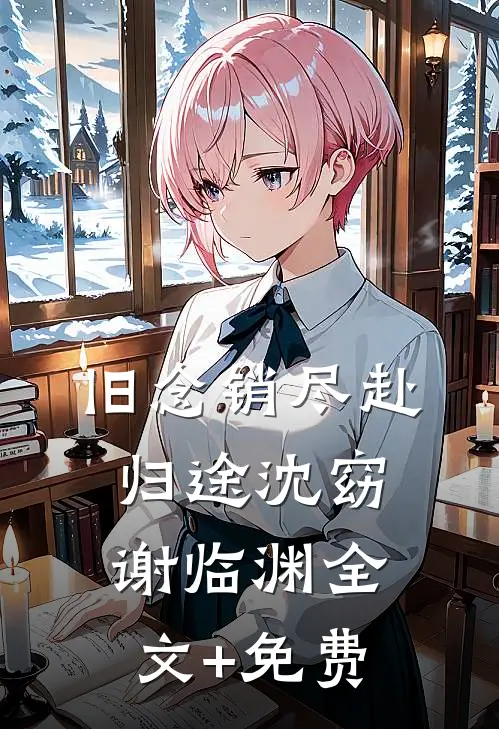 旧念销尽赴归途沈窈谢临渊全文+免费