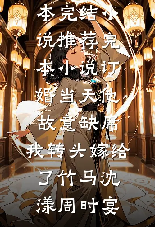 订婚当天他故意缺席，我转头嫁给了竹马(沈漾周时宴)完本完结小说_推荐完本小说订婚当天他故意缺席，我转头嫁给了竹马沈漾周时宴