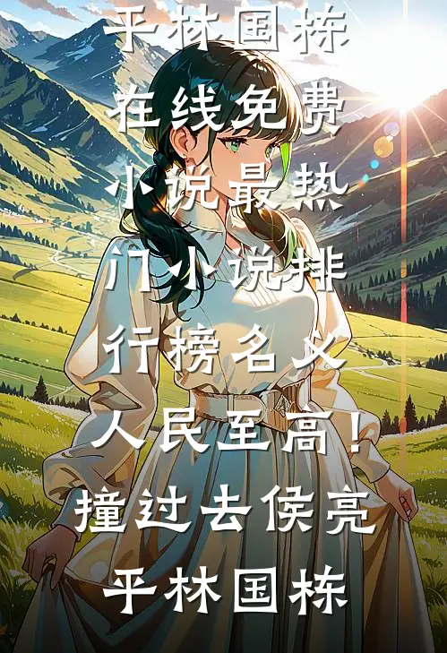 名义：人民至高！撞过去侯亮平林国栋在线免费小说_最热门小说排行榜名义：人民至高！撞过去(侯亮平林国栋)