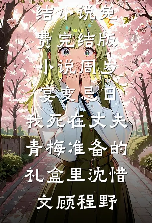 周岁宴变忌日，我死在丈夫青梅准备的礼盒里(沈惜文顾程野)全本完结小说_免费完结版小说周岁宴变忌日，我死在丈夫青梅准备的礼盒里沈惜文顾程野