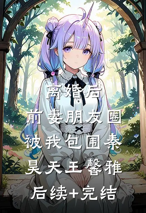 离婚后，前妻朋友圈被我包围秦昊天王馨雅后续+完结