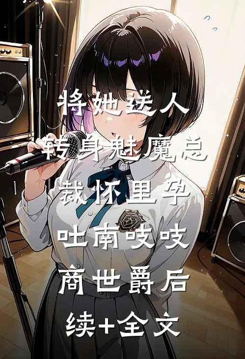 将她送人，转身魅魔总裁怀里孕吐南吱吱商世爵后续+全文