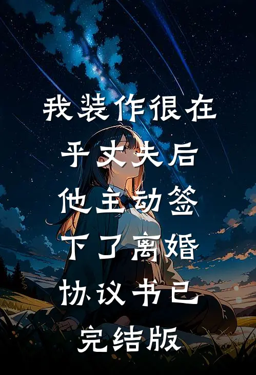 我装作很在乎丈夫后，他主动签下了离婚协议书已完结版