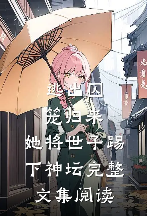 逃出囚笼归来，她将世子踢下神坛完整文集阅读
