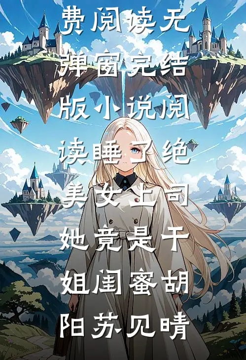 睡了绝美女上司，她竟是干姐闺蜜胡阳苏见晴免费阅读无弹窗_完结版小说阅读睡了绝美女上司，她竟是干姐闺蜜(胡阳苏见晴)