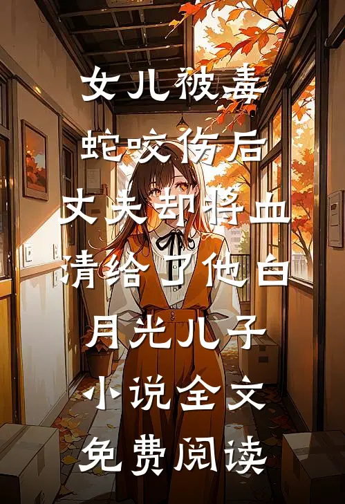 女儿被毒蛇咬伤后，丈夫却将血清给了他白月光儿子小说全文免费阅读