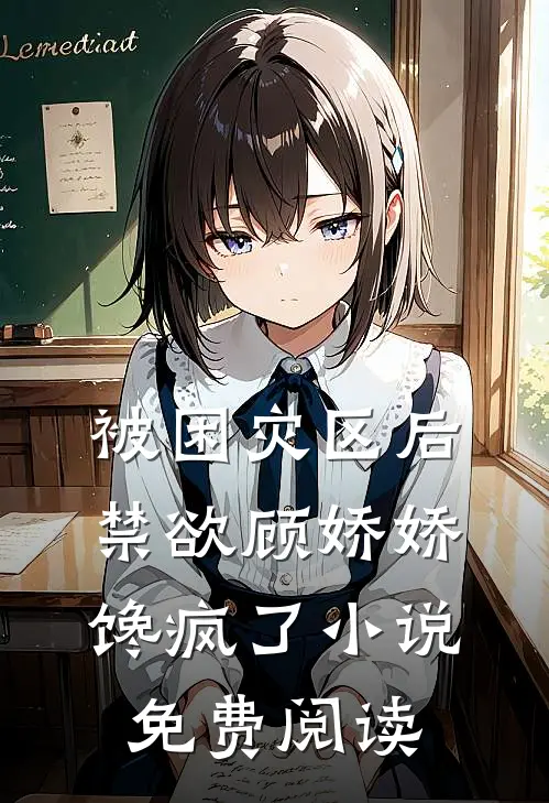 被困灾区后，禁欲顾娇娇馋疯了小说免费阅读