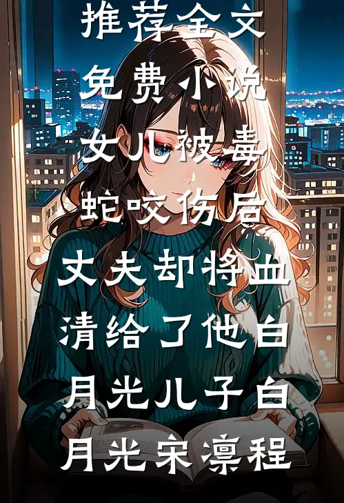 女儿被毒蛇咬伤后，丈夫却将血清给了他白月光儿子(白月光宋凛程)最新好看小说推荐_全文免费小说女儿被毒蛇咬伤后，丈夫却将血清给了他白月光儿子(白月光宋凛程)