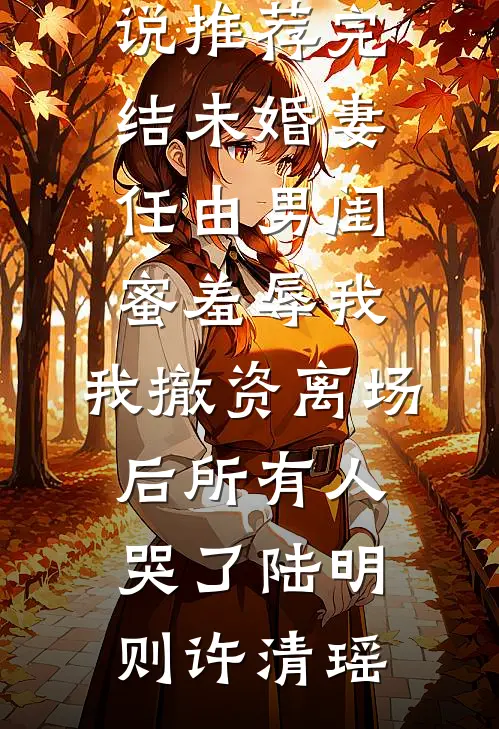 未婚妻任由男闺蜜羞辱我，我撤资离场后所有人哭了(陆明则许清瑶)完结小说推荐_小说推荐完结未婚妻任由男闺蜜羞辱我，我撤资离场后所有人哭了(陆明则许清瑶)