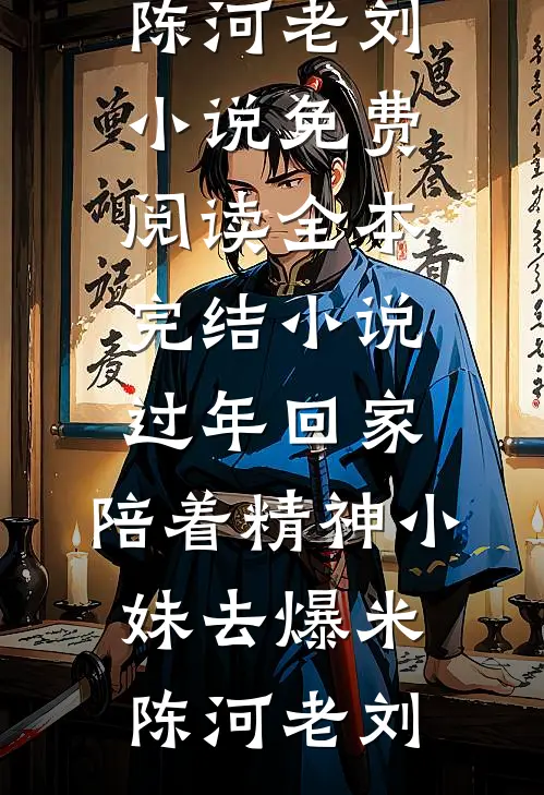 过年回家，陪着精神小妹去爆米(陈河老刘)小说免费阅读_全本完结小说过年回家，陪着精神小妹去爆米(陈河老刘)