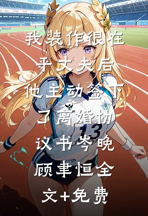 我装作很在乎丈夫后，他主动签下了离婚协议书岑晚顾聿恒全文+免费