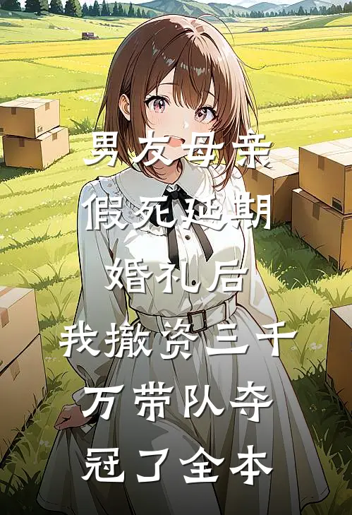 男友母亲假死延期婚礼后，我撤资三千万带队夺冠了全本