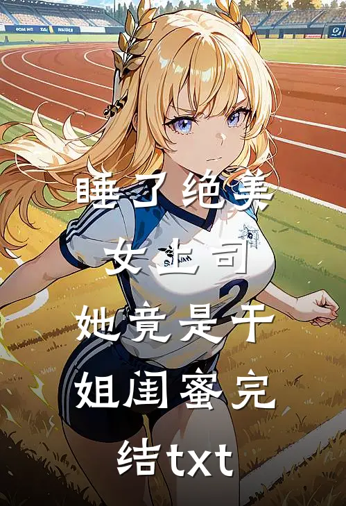 睡了绝美女上司，她竟是干姐闺蜜完结txt