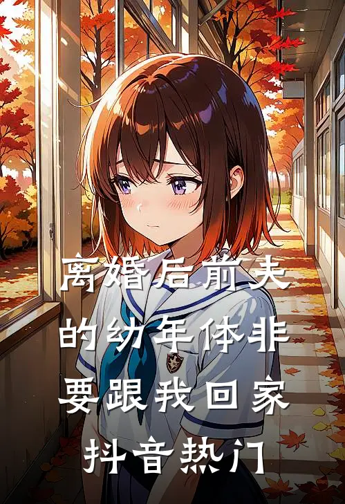 离婚后前夫的幼年体非要跟我回家抖音热门