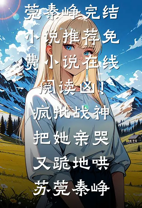 凶！疯批战神把她亲哭，又跪地哄苏莞秦峥完结小说推荐_免费小说在线阅读凶！疯批战神把她亲哭，又跪地哄苏莞秦峥