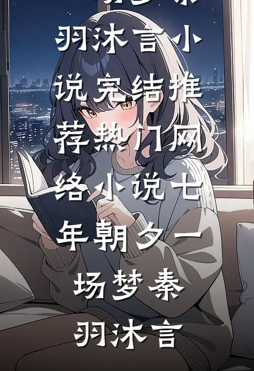 七年朝夕一场梦秦羽沐言小说完结推荐_热门网络小说七年朝夕一场梦(秦羽沐言)