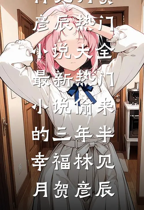 偷来的三年半幸福(林见月贺彦辰)热门小说大全_最新热门小说偷来的三年半幸福(林见月贺彦辰)