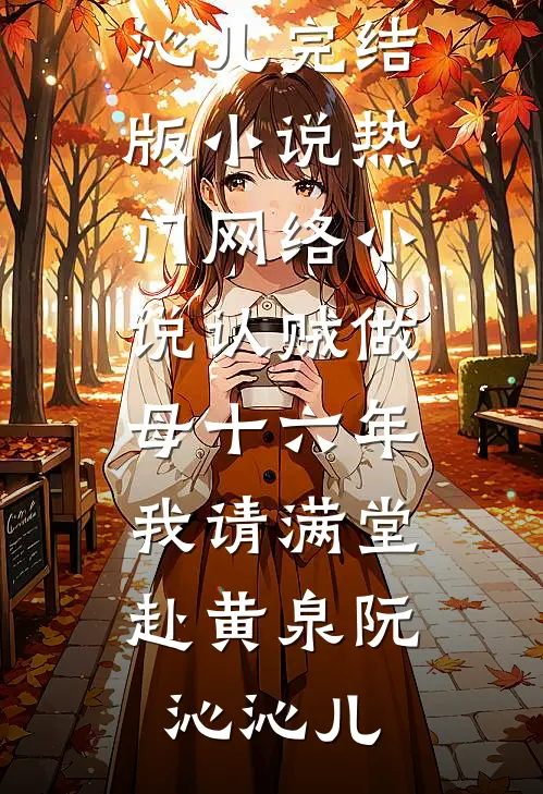 认贼做母十六年，我请满堂赴黄泉(阮沁沁儿)完结版小说_热门网络小说认贼做母十六年，我请满堂赴黄泉(阮沁沁儿)