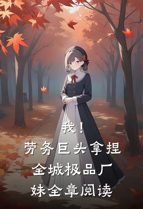 我！劳务巨头，拿捏全城极品厂妹全章阅读