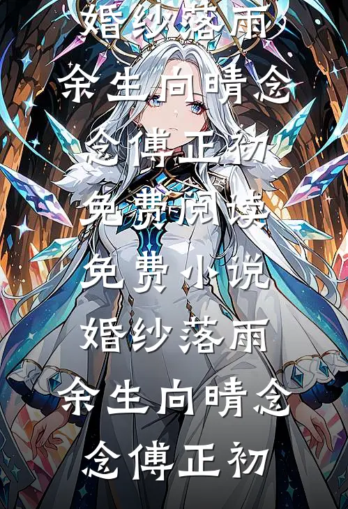 婚纱落雨，余生向晴念念傅正初免费阅读_免费小说婚纱落雨，余生向晴(念念傅正初)