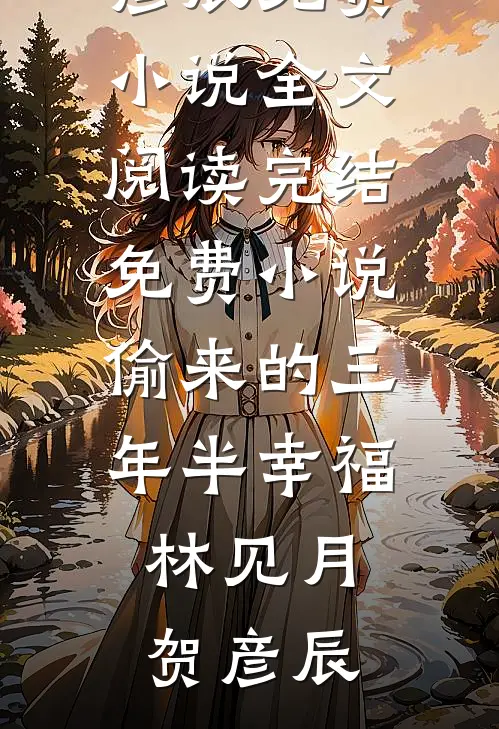 偷来的三年半幸福林见月贺彦辰免费小说全文阅读_完结免费小说偷来的三年半幸福林见月贺彦辰