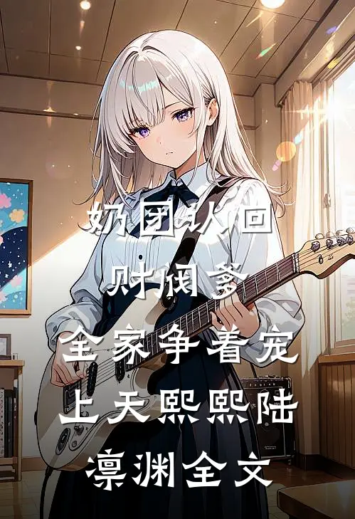 奶团认回财阀爹，全家争着宠上天熙熙陆凛渊全文