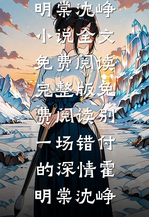 别一场错付的深情霍明棠沈峥小说全文免费阅读_完整版免费阅读别一场错付的深情(霍明棠沈峥)