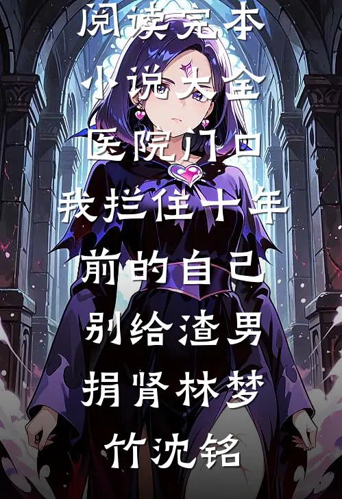 医院门口，我拦住十年前的自己：别给渣男捐肾(林梦竹沈铭)全本免费小说阅读_完本小说大全医院门口，我拦住十年前的自己：别给渣男捐肾林梦竹沈铭