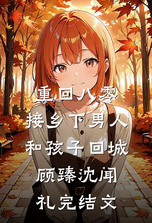 重回八零：接乡下男人和孩子回城顾臻沈闻礼完结文