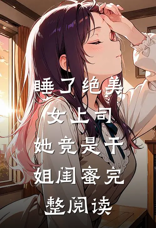睡了绝美女上司，她竟是干姐闺蜜完整阅读