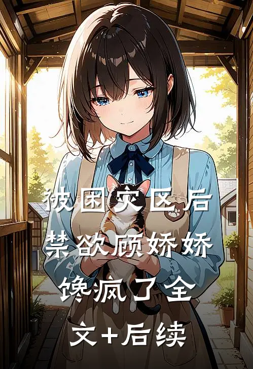 被困灾区后，禁欲顾娇娇馋疯了全文+后续