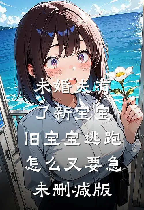 未婚夫有了新宝宝，旧宝宝逃跑怎么又要急未删减版